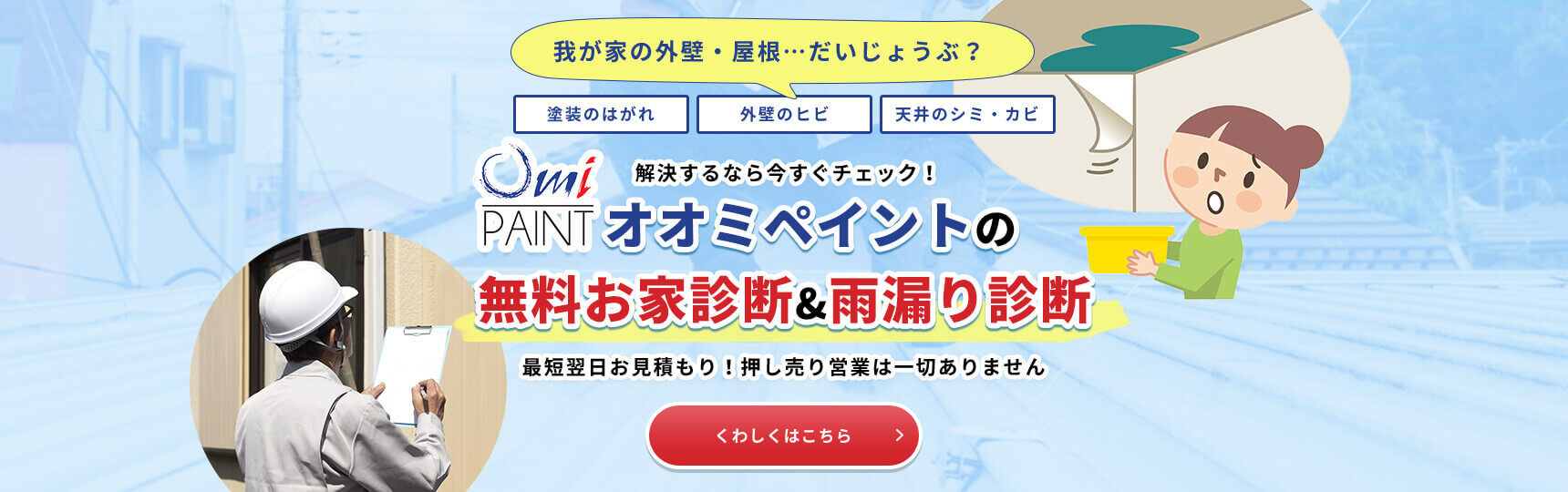我が家の外壁・屋根…だいじょうぶ？塗装のはがれ外壁のヒビ天井のシミ・カビ解決するなら今すぐチェック！オオミペイントの無料お家診断&雨漏り診断最短翌日お見積もり！押し売り営業は一切ありません